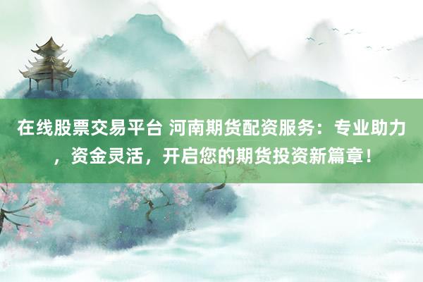 在线股票交易平台 河南期货配资服务：专业助力，资金灵活，开启您的期货投资新篇章！