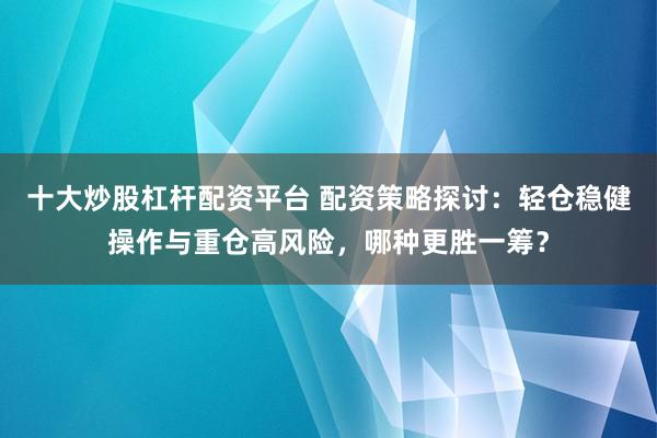 十大炒股杠杆配资平台 配资策略探讨：轻仓稳健操作与重仓高风险，哪种更胜一筹？