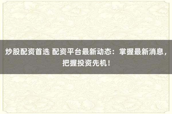 炒股配资首选 配资平台最新动态:掌握最新消息,把握投资先机!