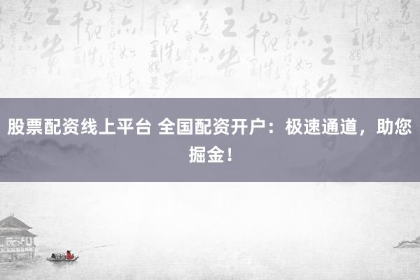 股票配资线上平台 全国配资开户：极速通道，助您掘金！