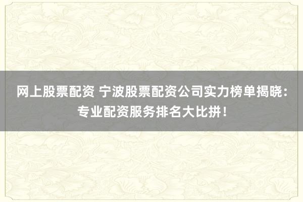 网上股票配资 宁波股票配资公司实力榜单揭晓：专业配资服务排名大比拼！