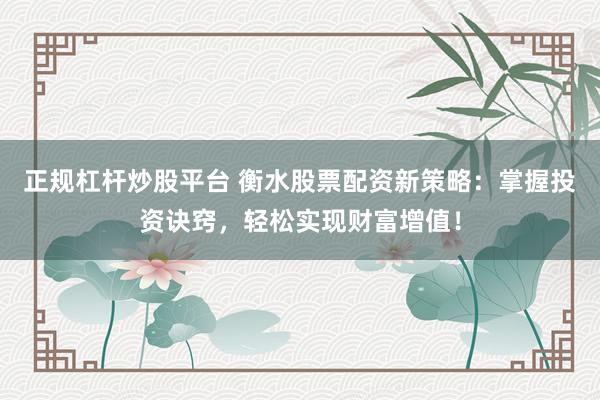 正规杠杆炒股平台 衡水股票配资新策略：掌握投资诀窍，轻松实现财富增值！