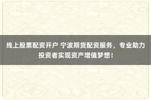 线上股票配资开户 宁波期货配资服务，专业助力投资者实现资产增值梦想！