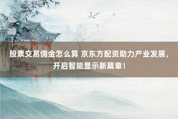 股票交易佣金怎么算 京东方配资助力产业发展，开启智能显示新篇章！