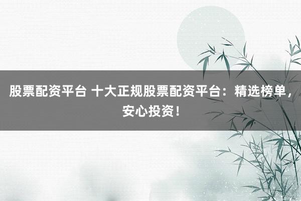 股票配资平台 十大正规股票配资平台：精选榜单，安心投资！