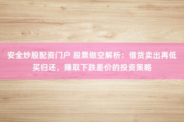 安全炒股配资门户 股票做空解析:借货卖出再低买归还,赚取下跌差价的投资策略
