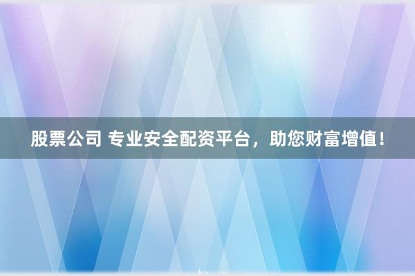股票公司 专业安全配资平台,助您财富增值!