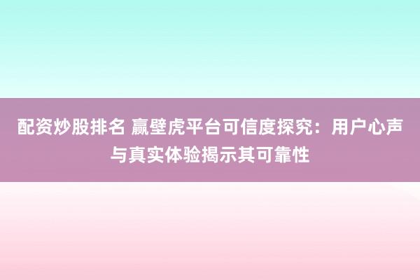 配资炒股排名 赢壁虎平台可信度探究：用户心声与真实体验揭示其可靠性