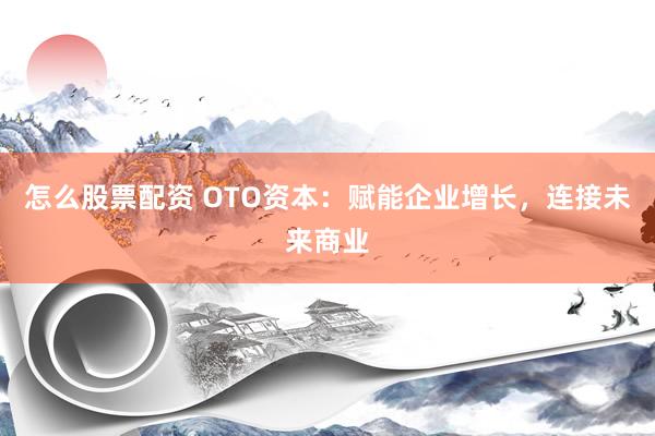 怎么股票配资 OTO资本：赋能企业增长，连接未来商业