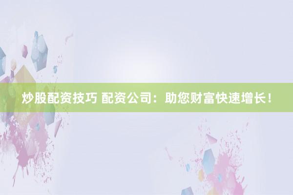 炒股配资技巧 配资公司：助您财富快速增长！