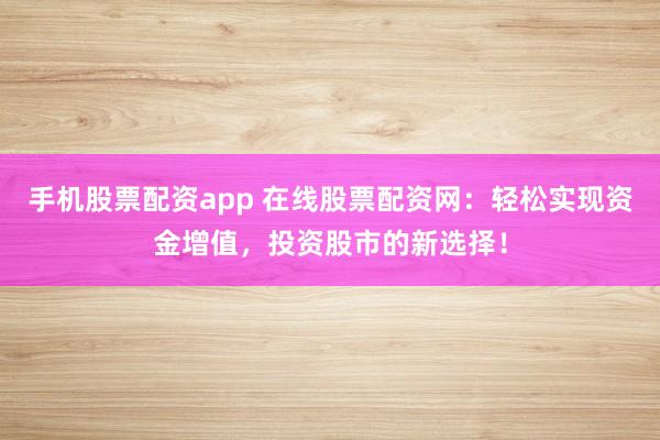 手机股票配资app 在线股票配资网：轻松实现资金增值，投资股市的新选择！