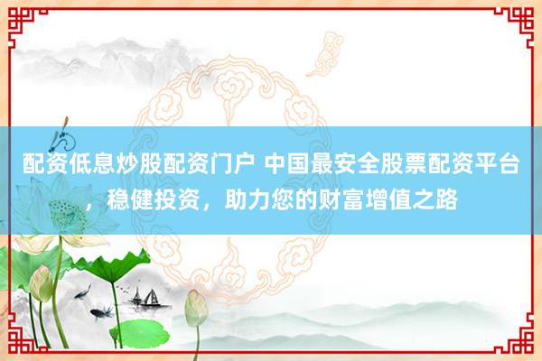 配资低息炒股配资门户 中国最安全股票配资平台,稳健投资,助力您的财富增值之路