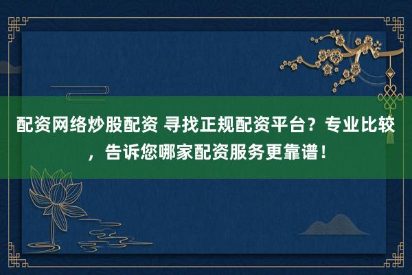配资网络炒股配资 寻找正规配资平台？专业比较，告诉您哪家配资服务更靠谱！