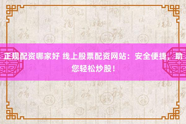 正规配资哪家好 线上股票配资网站:安全便捷,助您轻松炒股!