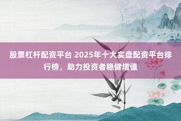 股票杠杆配资平台 2025年十大实盘配资平台排行榜,助力投资者稳健增值