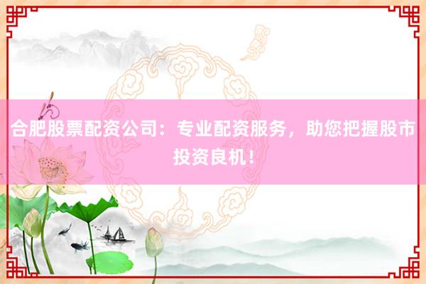 合肥股票配资公司:专业配资服务,助您把握股市投资良机!