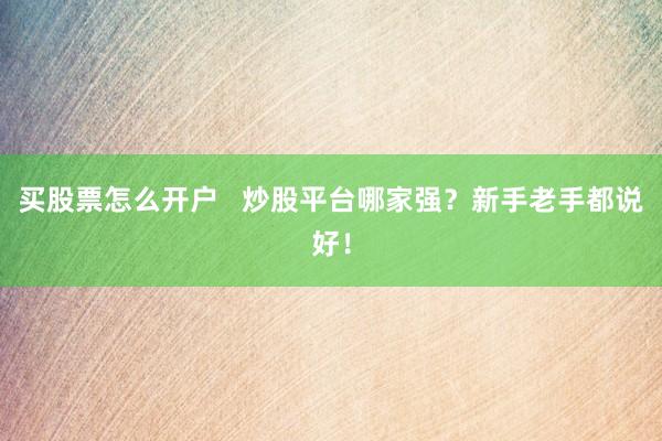 买股票怎么开户 炒股平台哪家强?新手老手都说好!