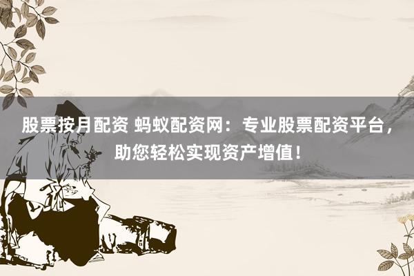 股票按月配资 蚂蚁配资网:专业股票配资平台,助您轻松实现资产增值!