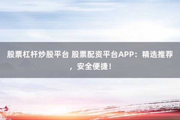 股票杠杆炒股平台 股票配资平台APP:精选推荐,安全便捷!