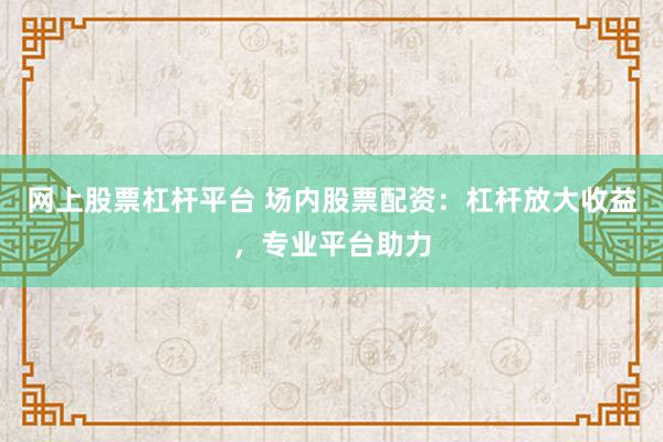 网上股票杠杆平台 场内股票配资：杠杆放大收益，专业平台助力