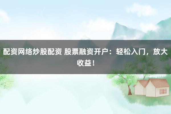 配资网络炒股配资 股票融资开户:轻松入门,放大收益!