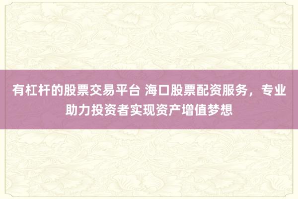 有杠杆的股票交易平台 海口股票配资服务,专业助力投资者实现资产增值梦想