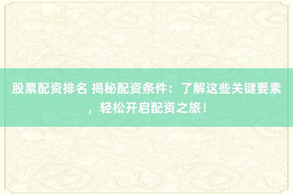 股票配资排名 揭秘配资条件:了解这些关键要素,轻松开启配资之旅!