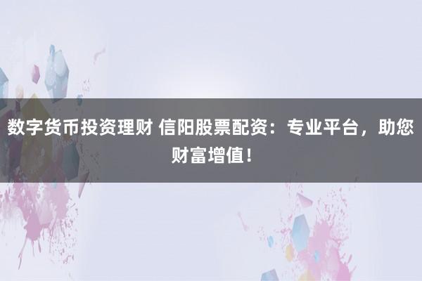 数字货币投资理财 信阳股票配资：专业平台，助您财富增值！