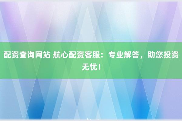 配资查询网站 航心配资客服：专业解答，助您投资无忧！