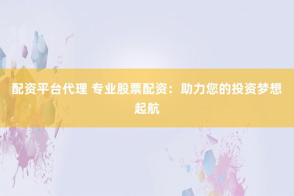 配资平台代理 专业股票配资：助力您的投资梦想起航