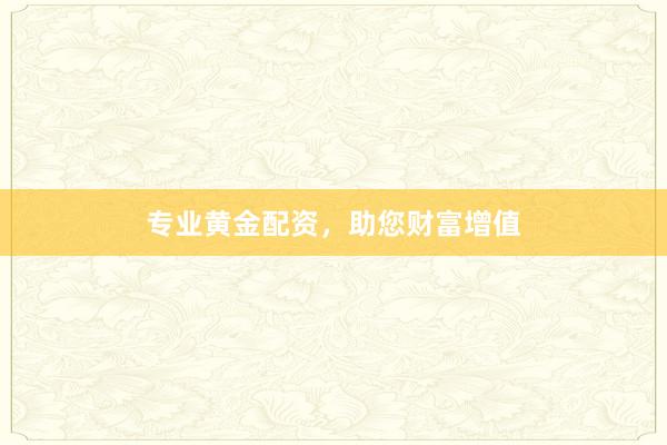 专业黄金配资，助您财富增值