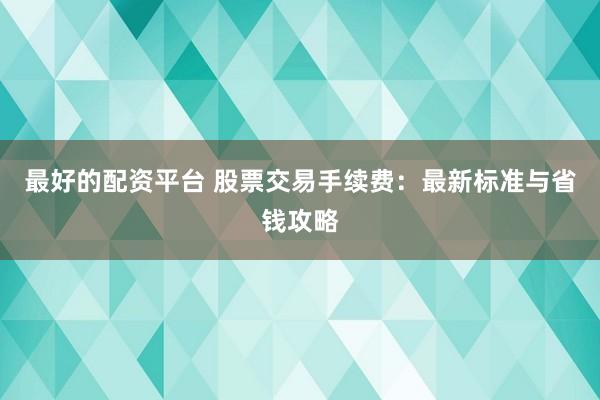 最好的配资平台 股票交易手续费：最新标准与省钱攻略