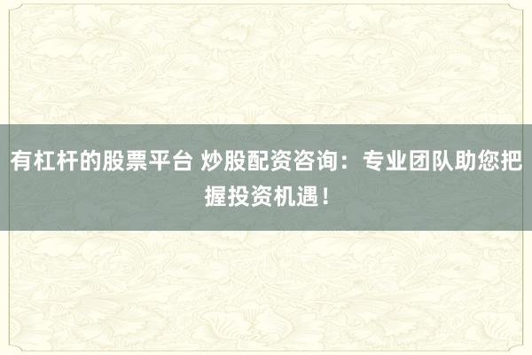 有杠杆的股票平台 炒股配资咨询：专业团队助您把握投资机遇！