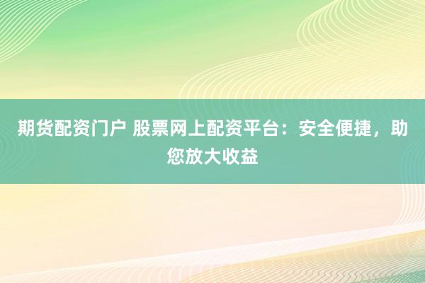 期货配资门户 股票网上配资平台：安全便捷，助您放大收益