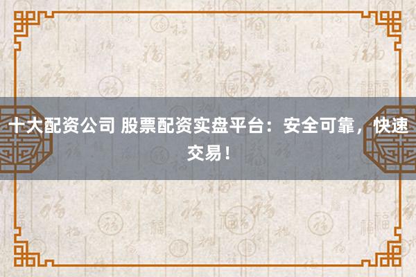 十大配资公司 股票配资实盘平台：安全可靠，快速交易！