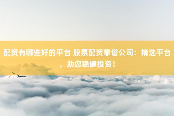 配资有哪些好的平台 股票配资靠谱公司：精选平台，助您稳健投资！