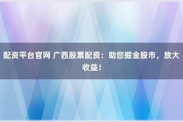 配资平台官网 广西股票配资：助您掘金股市，放大收益！