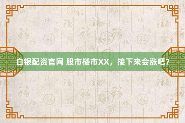 白银配资官网 股市楼市XX，接下来会涨吧？