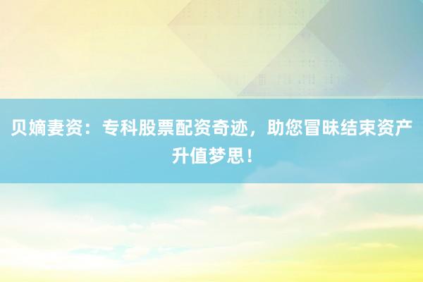 贝嫡妻资：专科股票配资奇迹，助您冒昧结束资产升值梦思！