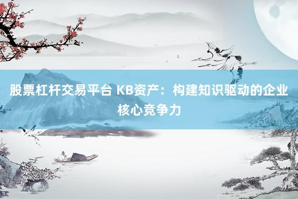 股票杠杆交易平台 KB资产:构建知识驱动的企业核心竞争力