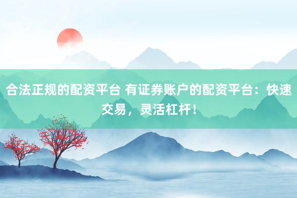 合法正规的配资平台 有证券账户的配资平台：快速交易，灵活杠杆！