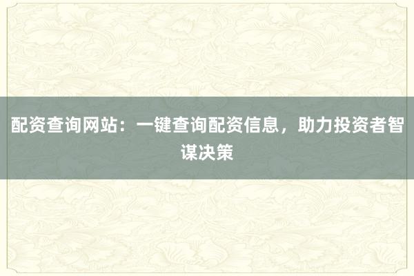 配资查询网站：一键查询配资信息，助力投资者智谋决策