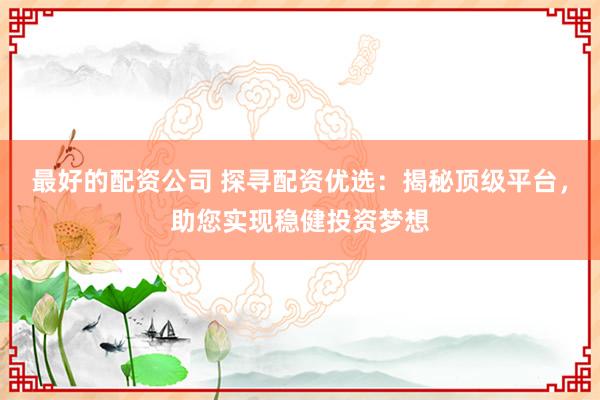 最好的配资公司 探寻配资优选：揭秘顶级平台，助您实现稳健投资梦想