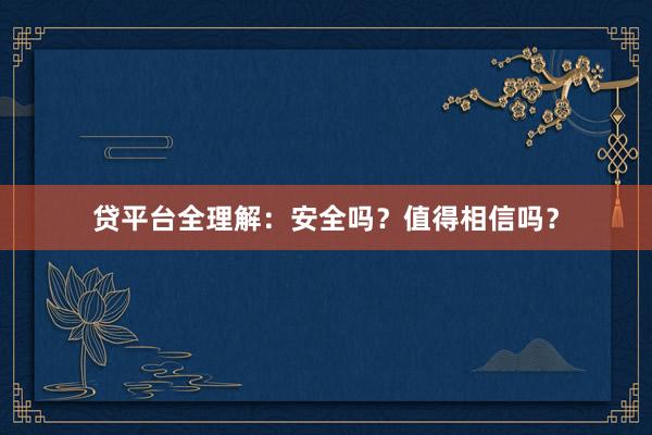 贷平台全理解:安全吗?值得相信吗?