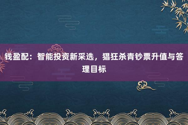 钱盈配：智能投资新采选，猖狂杀青钞票升值与答理目标