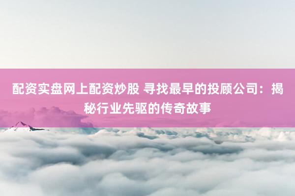 配资实盘网上配资炒股 寻找最早的投顾公司:揭秘行业先驱的传奇故事