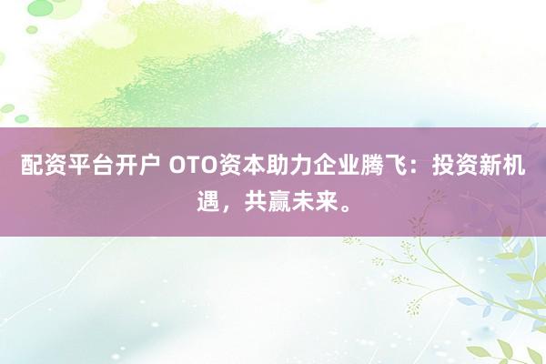 配资平台开户 OTO资本助力企业腾飞：投资新机遇，共赢未来。