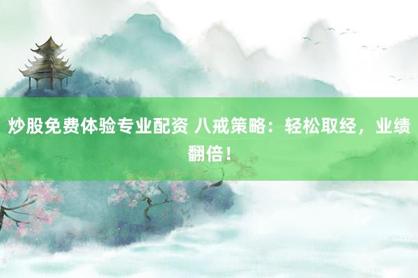 炒股免费体验专业配资 八戒策略：轻松取经，业绩翻倍！