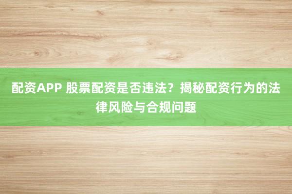 配资APP 股票配资是否违法？揭秘配资行为的法律风险与合规问题