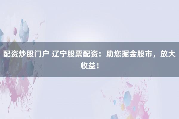 配资炒股门户 辽宁股票配资：助您掘金股市，放大收益！